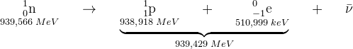 \underset{939{,}566\; MeV}{_{0}^{1}\textrm{n}}\; \; \; \; \; \rightarrow \;\; \; \; \;\underset{939{,429\; MeV}}{ \underbrace{\underset{938{,}918\; MeV}{_{1}^{1}\textrm{p}}\;\; \; \; \; +\; \; \; \; \;\underset{510{,}999\; keV}{ _{-1}^{0}\textrm{e}}}}\; \; \; \; \;+\; \; \; \; \; \bar{\nu }