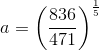 a=\left (\frac{836}{471} \right )^{\frac{1}{5}}