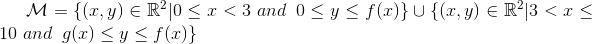 \mathcal{M} = \lbrace(x,y)\in\mathbb{R}^2 \vert 0\leq x<3 \and\hspace{6pt} 0\leq y\leq f(x)\rbrace \cup \lbrace(x,y)\in\mathbb{R}^2 \vert 3< x\leq10 \and\hspace{6pt} g(x)\leq y\leq f(x)\rbrace