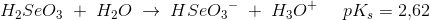 H_2SeO_3\; +\; H_2O\; \rightarrow \; HSe{O_3}^{-}\; +\; H_3O^+\; \; \; \; \; pK_s=2{,}62