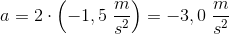 a=2\cdot \left ( -1,5\; \frac{m}{s^2} \right )=-3,0\; \frac{m}{s^2}