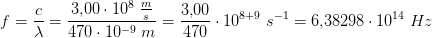 f=\frac{c}{\lambda }=\frac{3{,}00\cdot 10^8\; \frac{m}{s}}{470\cdot 10^{-9}\; m}=\frac{3{,}00}{470}\cdot 10^{8+9}\; s^{-1}=6{,}38298\cdot 10^{14}\; Hz