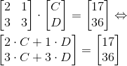 \\ \begin{bmatrix} 2 & 1\\ 3 & 3 \end{bmatrix}\cdot \begin{bmatrix} C\\ D \end{bmatrix}=\begin{bmatrix} 17\\ 36 \end{bmatrix}\Leftrightarrow \\ \\ \begin{bmatrix} 2\cdot C+1\cdot D\\ 3\cdot C+3\cdot D \end{bmatrix}=\begin{bmatrix} 17\\ 36 \end{bmatrix}