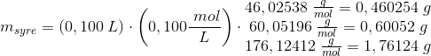 m_{syre}=\left ( 0,100\; L \right )\cdot \left(0,100\frac{\; mol}{L}\right)\cdot \begin{matrix} 46,02538\; \frac{g}{mol}=0,460254\; g\\60,05196 \; \frac{g}{mol}=0,60052\; g \\ 176,12412\; \frac{g}{mol}=1,76124\; g \end{matrix}