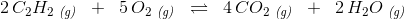 2\, C_2H_2\; _{\textit{(g)}}\; \; +\; \; 5\, O_2\; _{\textit{(g)}}\; \; \rightleftharpoons \; \; 4\, CO_2\; _{\textit{(g)}}\; \; +\; \; 2\, H_2O\; _{\textit{(g)}}