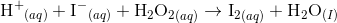 {\text H^+}_{(aq)} + {\text I^-}_{(aq)} + {\text H_2 \text O_2}_{(aq)} \rightarrow {\text I_2}_{(aq)} + \text H_2 \text O_{(I)}