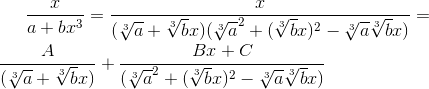 $$\frac{x}{a+bx^3}= \frac{x}{(\sqrt[3]{a}+\sqrt[3]{b}x)(\sqrt[3]{a}^2+(\sqrt[3]{b}x)^2-\sqrt[3]{a}\sqrt[3]{b}x)}=\\ \space \\ \frac{A}{(\sqrt[3]{a}+\sqrt[3]{b}x)}+\frac{Bx+C}{(\sqrt[3]{a}^2+(\sqrt[3]{b}x)^2-\sqrt[3]{a}\sqrt[3]{b}x)} $$