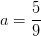 a=\frac{5}{9}
