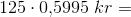 125\cdot 0{,}5995\; kr=