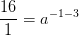 \frac{16}{1}=a^{-1-3}