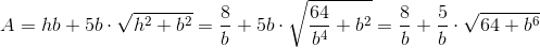 A=hb+5b\cdot \sqrt{h^{2}+b^{2}}=\frac{8}{b}+5b\cdot \sqrt{\frac{64}{b^{4}}+b^{2}}=\frac{8}{b}+\frac{5}{b}\cdot \sqrt{64+b^{6}}