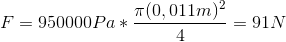 F = 950000 Pa *\frac{\pi (0,011 m)^{2}}{4} = 91 N