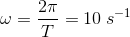 \omega =\frac{2\pi }{T}=10\; s^{-1}