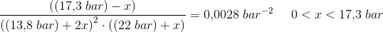 \frac{\left ((17{,}3\; bar)-x\right ) }{\left ( (13{,}8\; bar)+2x \right )^2\cdot \left ( (22\; bar)+x \right )}=0{,}0028\; bar^{-2}\; \; \; \; \; 0<x<17{,}3\; bar