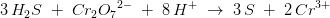 3\, H_2S\; +\; Cr_2{O_7}^{2-}\; +\; 8\, H^+\; \rightarrow \; 3\, S\; +\; 2\, Cr^{3+}