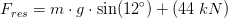 F_{res}=m\cdot g\cdot \sin(12^{\circ})+(44\; kN)