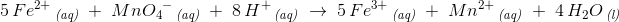 \! \! \! \! \! \! \! \! \! \! \! \! \! \! \! \! \! \! \! 5\, Fe^{2+}\, _{\textit{(aq)}}\; +\; {MnO_4}^{-}\, _{\textit{(aq)}}\; +\; 8\, H^+\, _{\textit{(aq)}}\; \rightarrow \; 5\, Fe^{3+}\, _{\textit{(aq)}}\; +\; Mn^{2+}\, _{\textit{(aq)}}\; +\; 4\, H_2O\, _{\textit{(l)}}