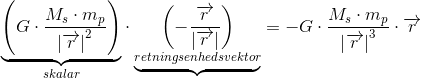 \underset{skalar}{\underbrace{\left (G\cdot \frac{M_s\cdot m_p}{\left |\overrightarrow{r} \right |^2} \right )}}\cdot\underbrace{\underset{retningsenhedsvektor}{\left ( -\frac{\overrightarrow{r}}{\left | \overrightarrow{r} \right |} \right )}}=-G\cdot \frac{M_s\cdot m_p}{\left |\overrightarrow{r} \right |^3}\cdot \overrightarrow{r}