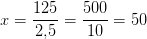 x=\frac{125}{2{,}5}=\frac{500}{10}=50