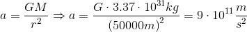 a = \frac{GM}{r^2} \Rightarrow a = \frac{G\cdot 3.37\cdot 10^{31} kg}{\left( 50000m \right )^2} = 9\cdot 10^{11} \frac{m}{s^2}