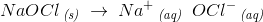 NaOCl\, _{\textit{(s)}}\; \rightarrow \; Na^+\, _{\textit{(aq)}}\; \; OCl^-\, _{\textit{(aq)}}