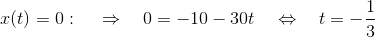 x(t)=0: ~~~\Rightarrow~~~0=-10-30t~~~\Leftrightarrow~~~t=-\frac{1}{3}