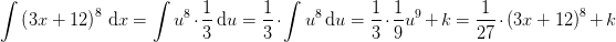 \! \! \! \! \! \! \! \! \! \! \! \! \! \! \! \int \left ( 3x+12 \right )^8\, \textup{d}x=\int u^8\cdot \frac{1}{3}\, \textup{d}u=\frac{1}{3}\cdot\int u^8\, \textup{d}u =\frac{1}{3}\cdot \frac{1}{9}u^9+k=\frac{1}{27}\cdot \left (3x+12 \right )^8+k