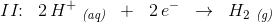 II\! \! :\; \; 2\, H^+\; _{\textit{(aq)}}\; \; +\; \; 2\, e^-\; \; \rightarrow \; \; H_2\; _{\textit{(g)}}