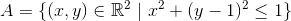 A=\{(x,y) \in \mathbb{R}^2 ~|~x^2+(y-1)^2 \leq 1\}