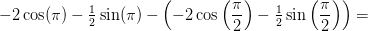 -2\cos(\pi )-\tfrac{1}{2} \sin(\pi ) -\left ( -2\cos\left(\frac{\pi }{2}\right)-\tfrac{1}{2} \sin\left(\frac{\pi }{2}\right) \right )=