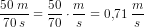 \frac{50\; m}{70\; s}=\frac{50}{70}\cdot \frac{m}{s}=0{,}71\; \frac{m}{s}