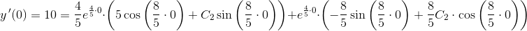 \! \! \! \! \! \! \! \! \! \! \! \! \! \! \! \! \! \! \! \! \! \! \! \! \! \! \! \! \! \! \! \! y{\, }'(0)=10=\frac{4}{5}e^{\frac{4}{5}\cdot 0}\cdot \left (5 \cos\left ( \frac{8}{5}\cdot 0 \right ) +C_2\sin\left ( \frac{8}{5}\cdot 0 \right ) \right )+e^{\frac{4}{5}\cdot 0}\cdot \left ( -\frac{8}{5}\sin\left ( \frac{8}{5}\cdot 0 \right )+\frac{8}{5}C_2\cdot \cos\left ( \frac{8}{5}\cdot 0 \right ) \right )