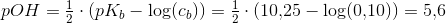 pOH=\tfrac{1}{2}\cdot (pK_b-\log(c_b))=\tfrac{1}{2}\cdot (10{,}25-\log(0{,}10))=5{,}6