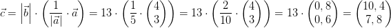 \! \! \! \! \! \! \! \! \! \! \! \! \! \! \! \! \! \! \! \! \! \! \! \vec{c}=\left | \vec{b} \right |\cdot \left (\frac{1}{\left | \vec{a} \right |}\cdot \vec{a} \right )=13\cdot\left ( \frac{1}{5} \cdot \begin{pmatrix} 4\\3 \end{pmatrix} \right )=13\cdot \left ( \frac{2}{10}\cdot \begin{pmatrix} 4\\3 \end{pmatrix} \right )=13\cdot \begin{pmatrix} 0,8\\0,6 \end{pmatrix}=\begin{pmatrix} 10,4\\7,8 \end{pmatrix}