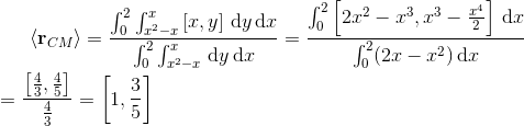 \left \langle \textup{\textbf{r}}_{CM} \right \rangle=\frac{\int_{0}^{2}\int_{x^{2}-x}^{x}\left [ x,y \right ]\, \textup{d}y\, \textup{d}x}{\int_{0}^{2}\int_{x^{2}-x}^{x}\, \textup{d}y\, \textup{d}x}=\frac{\int_{0}^{2}\left [ 2x^{2}-x^{3},x^{3}-\frac{x^{4}}{2} \right ]\, \textup{d}x}{\int_{0}^{2}(2x-x^{2})\, \textup{d}x}\newline\newline =\frac{\left [ \frac{4}{3},\frac{4}{5} \right ]}{\frac{4}{3}}=\left [ 1,\frac{3}{5} \right ]