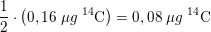 \small \small \frac{1}{2}\cdot \left ( 0,16\; \mu g\; _{ }^{14}\textrm{C}\right )=0,08\; \mu g\; _{ }^{14}\textrm{C}