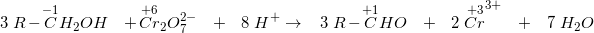\small \Small\\ 3\; R-\overset{-1} {C}H_2OH \; \; \; +\overset{+6}{Cr}_2O_7^{2-}\; \; \;+\; \; \; 8\; H^{+} \rightarrow \; \; \; 3\; R-\overset{+1} {C}HO\; \; \; +\; \; \; 2\; \overset{+3}{Cr}^{3+}\; \; \; +\; \; \; 7\; H_2O