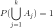 P(\bigcup_{j=1}^{k} A_j)=1