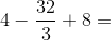 4-\frac{32}{3}+8=