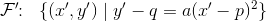\mathcal{F}{}'\! \! :\; \; \{(x{}',y{}')\; |\; y{}'-q=a(x{}'-p)^2\}