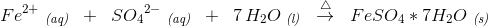 Fe^{2+}\; _{\textit{(aq)}}\; \; +\; \; S{O_{4}}^{2-}\; _{\textit{(aq)}}\; \;+\; \; 7\, H_2O\; _{\textit{(l)}}\; \; \overset{\triangle }{\rightarrow }\; \; FeSO_4*7H_2O\; _{\textit{(s)}}