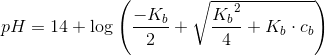 pH = 14 + \log \left ( \frac{-K_b}{2}+\sqrt{\frac{{K_b}^2}{4}+K_b\cdot {c_b}} \right )