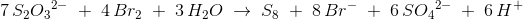 7\, S_2{O_3}^{2- }\;+\; 4\, Br_2\;+\; 3\, H_2O\; \rightarrow \; S_8\; +\; 8\, Br^-\; +\; 6\, S{O_4}^{2-}\; +\; 6\, H^+
