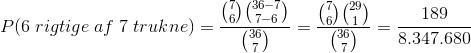 P(6 \;rigtige\;af\;7\;trukne) =\frac{\binom{7}{6}\binom{36-7}{7-6}}{\binom{36}{7}}=\frac{\binom{7}{6}\binom{29}{1}}{\binom{36}{7}}=\frac{189}{8.347.680}