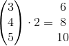 \begin{pmatrix} 3\\ 4 \\5 \end{pmatrix}\cdot 2=\begin{matrix} 6\\8 \\ 10 \end{matrix}