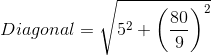 Diagonal=\sqrt{ 5^{2}+ \left (\frac{80}{9} \right )^{2}}