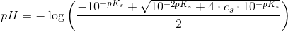 pH=-\log\left ( \frac{-10^{-pK_s}+\sqrt{10^{-2pK_s}+4\cdot c_s\cdot 10^{-pK_s}}}{2} \right )