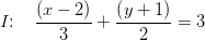 I\! \! :\; \; \; \frac{\left ( x-2 \right )}{3}+\frac{\left ( y+1 \right )}{2}=3
