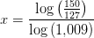 x=\frac{\log\left (\frac{150}{127} \right )}{\log\left (1{,}009 \right )}