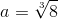a = \sqrt[3]{8}